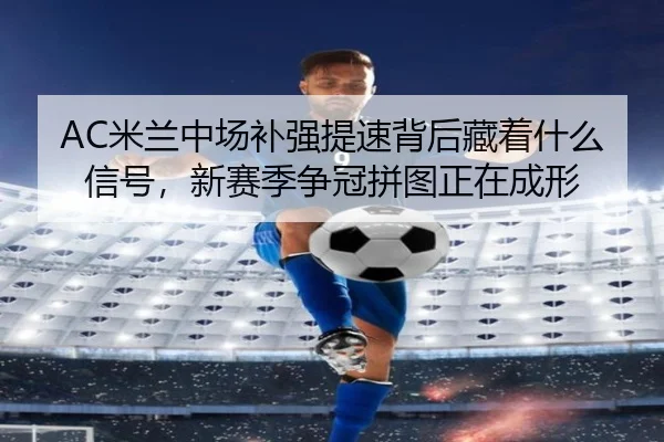 AC米兰中场补强提速背后藏着什么信号，新赛季争冠拼图正在成形